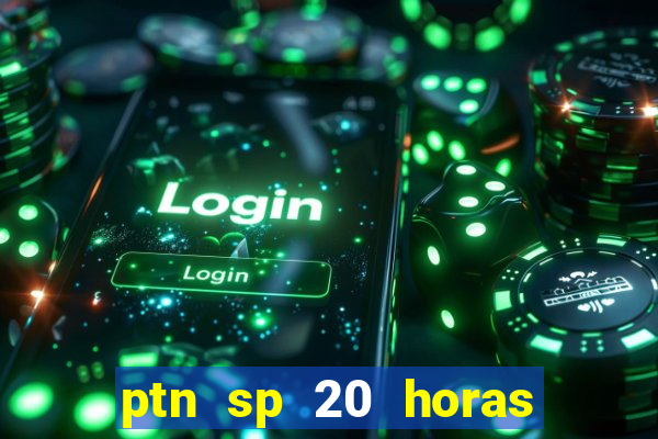 ptn sp 20 horas de hoje